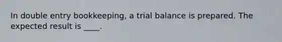 In double entry bookkeeping, a trial balance is prepared. The expected result is ____.