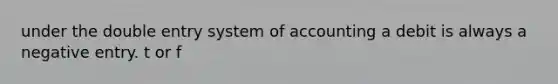 under the double entry system of accounting a debit is always a negative entry. t or f