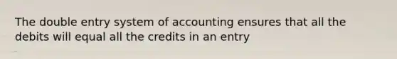 The double entry system of accounting ensures that all the debits will equal all the credits in an entry