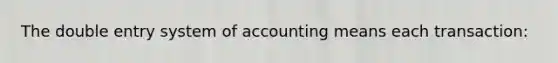 The double entry system of accounting means each transaction: