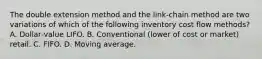 The double extension method and the link‐chain method are two variations of which of the following inventory cost flow methods? A. Dollar‐value LIFO. B. Conventional (lower of cost or market) retail. C. FIFO. D. Moving average.