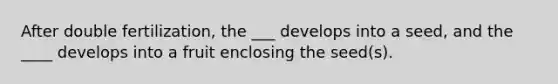 After double fertilization, the ___ develops into a seed, and the ____ develops into a fruit enclosing the seed(s).