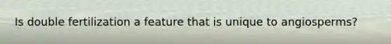 Is double fertilization a feature that is unique to angiosperms?