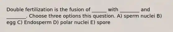 Double fertilization is the fusion of ______ with ________ and ________. Choose three options this question. A) sperm nuclei B) egg C) Endosperm D) polar nuclei E) spore