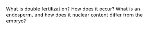 What is double fertilization? How does it occur? What is an endosperm, and how does it nuclear content differ from the embryo?