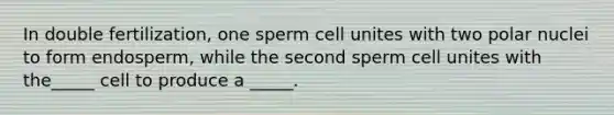 In double fertilization, one sperm cell unites with two polar nuclei to form endosperm, while the second sperm cell unites with the_____ cell to produce a _____.