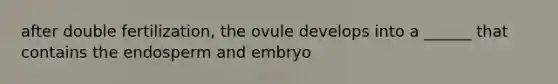 after double fertilization, the ovule develops into a ______ that contains the endosperm and embryo