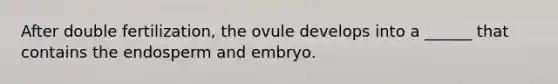 After double fertilization, the ovule develops into a ______ that contains the endosperm and embryo.