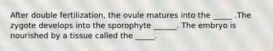 After double fertilization, the ovule matures into the _____ .The zygote develops into the sporophyte ______. The embryo is nourished by a tissue called the _____.