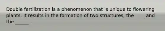 Double fertilization is a phenomenon that is unique to flowering plants. It results in the formation of two structures, the ____ and the ______ .