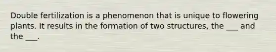 Double fertilization is a phenomenon that is unique to flowering plants. It results in the formation of two structures, the ___ and the ___.