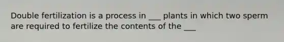 Double fertilization is a process in ___ plants in which two sperm are required to fertilize the contents of the ___