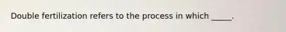 Double fertilization refers to the process in which _____.