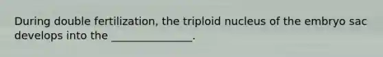 During double fertilization, the triploid nucleus of the embryo sac develops into the _______________.