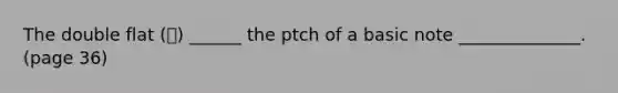 The double flat (𝄫) ______ the ptch of a basic note ______________. (page 36)