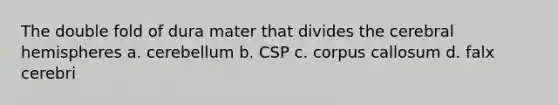 The double fold of dura mater that divides the cerebral hemispheres a. cerebellum b. CSP c. corpus callosum d. falx cerebri