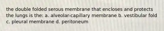 the double folded serous membrane that encloses and protects the lungs is the: a. alveolar-capillary membrane b. vestibular fold c. pleural membrane d. peritoneum