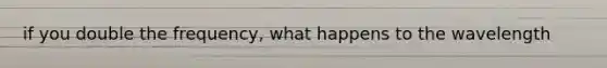 if you double the frequency, what happens to the wavelength