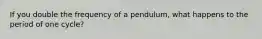 If you double the frequency of a pendulum, what happens to the period of one cycle?