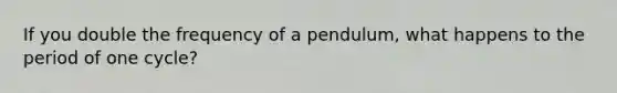 If you double the frequency of a pendulum, what happens to the period of one cycle?