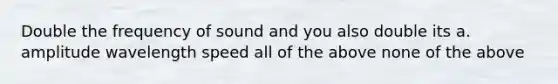 Double the frequency of sound and you also double its a. amplitude wavelength speed all of the above none of the above