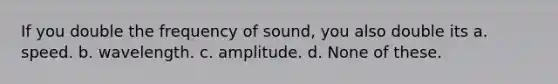 If you double the frequency of sound, you also double its a. speed. b. wavelength. c. amplitude. d. None of these.