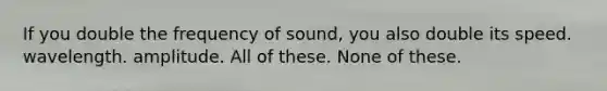 If you double the frequency of sound, you also double its speed. wavelength. amplitude. All of these. None of these.