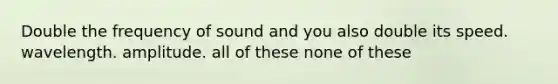 Double the frequency of sound and you also double its speed. wavelength. amplitude. all of these none of these