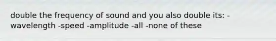 double the frequency of sound and you also double its: -wavelength -speed -amplitude -all -none of these