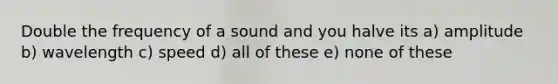 Double the frequency of a sound and you halve its a) amplitude b) wavelength c) speed d) all of these e) none of these