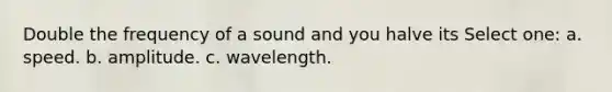 Double the frequency of a sound and you halve its Select one: a. speed. b. amplitude. c. wavelength.