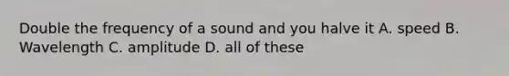 Double the frequency of a sound and you halve it A. speed B. Wavelength C. amplitude D. all of these