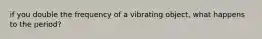 if you double the frequency of a vibrating object, what happens to the period?