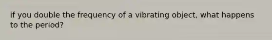 if you double the frequency of a vibrating object, what happens to the period?