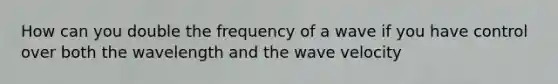 How can you double the frequency of a wave if you have control over both the wavelength and the wave velocity