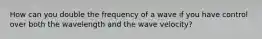 How can you double the frequency of a wave if you have control over both the wavelength and the wave velocity?