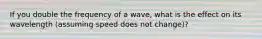 If you double the frequency of a wave, what is the effect on its wavelength (assuming speed does not change)?