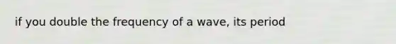 if you double the frequency of a wave, its period