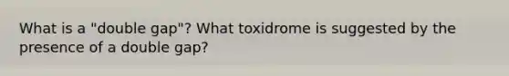 What is a "double gap"? What toxidrome is suggested by the presence of a double gap?