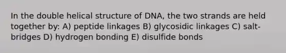 In the double helical structure of DNA, the two strands are held together by: A) peptide linkages B) glycosidic linkages C) salt-bridges D) hydrogen bonding E) disulfide bonds