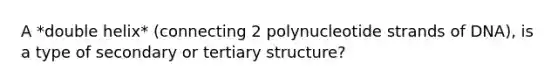 A *double helix* (connecting 2 polynucleotide strands of DNA), is a type of secondary or tertiary structure?