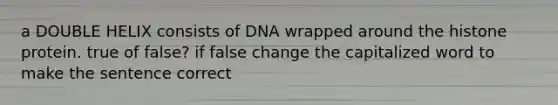 a DOUBLE HELIX consists of DNA wrapped around the histone protein. true of false? if false change the capitalized word to make the sentence correct