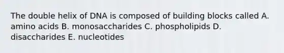 The double helix of DNA is composed of building blocks called A. amino acids B. monosaccharides C. phospholipids D. disaccharides E. nucleotides