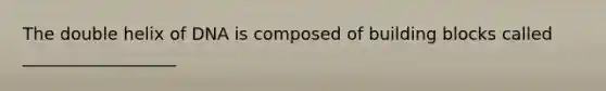 The double helix of DNA is composed of building blocks called __________________