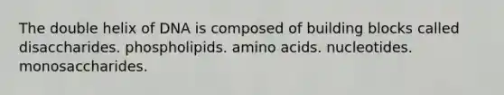 The double helix of DNA is composed of building blocks called disaccharides. phospholipids. <a href='https://www.questionai.com/knowledge/k9gb720LCl-amino-acids' class='anchor-knowledge'>amino acids</a>. nucleotides. monosaccharides.