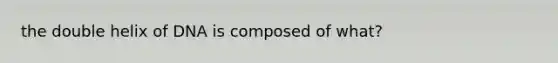 the double helix of DNA is composed of what?