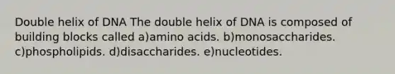 Double helix of DNA The double helix of DNA is composed of building blocks called a)amino acids. b)monosaccharides. c)phospholipids. d)disaccharides. e)nucleotides.