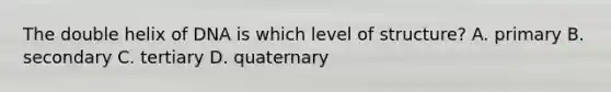 The double helix of DNA is which level of structure? A. primary B. secondary C. tertiary D. quaternary