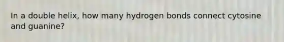 In a double helix, how many hydrogen bonds connect cytosine and guanine?