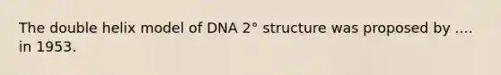 The double helix model of DNA 2° structure was proposed by .... in 1953.